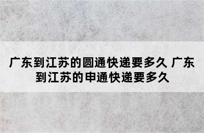 广东到江苏的圆通快递要多久 广东到江苏的申通快递要多久